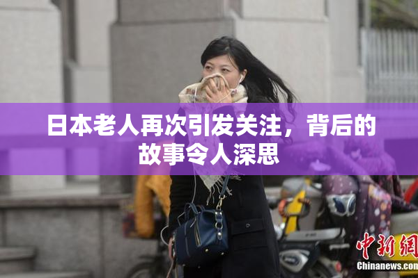 日本老人再次引发关注，背后的故事令人深思