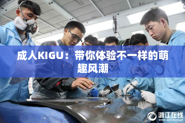 成人KIGU：带你体验不一样的萌趣风潮
