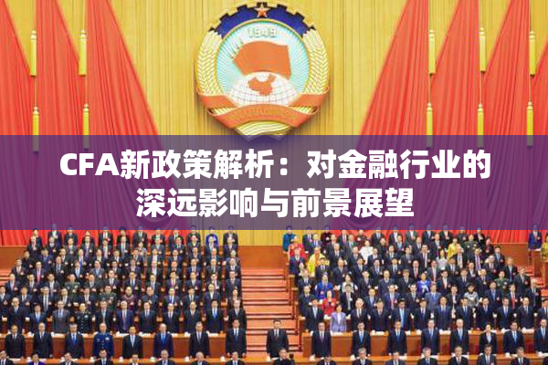 CFA新政策解析：对金融行业的深远影响与前景展望