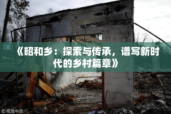 《昭和乡：探索与传承，谱写新时代的乡村篇章》