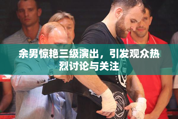 余男惊艳三级演出，引发观众热烈讨论与关注