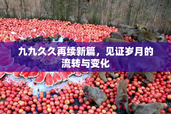 九九久久再续新篇，见证岁月的流转与变化