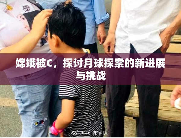 嫦娥被C，探讨月球探索的新进展与挑战