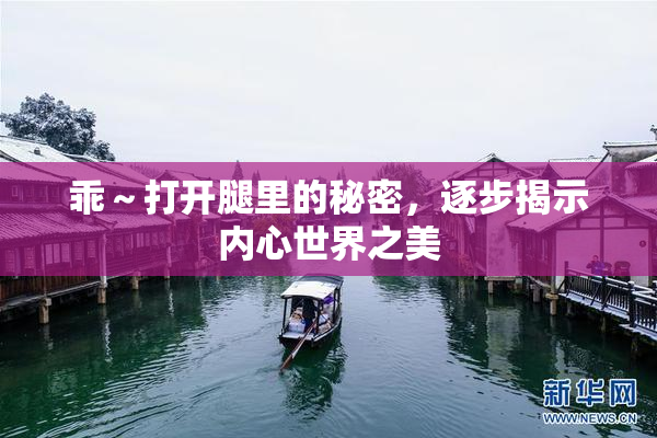 乖～打开腿里的秘密，逐步揭示内心世界之美