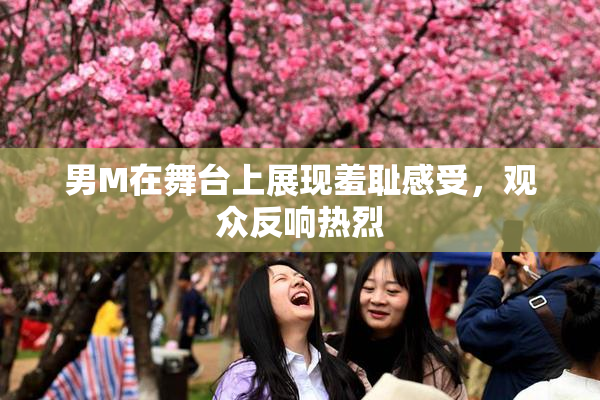 男M在舞台上展现羞耻感受，观众反响热烈