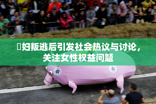 婬妇叛逃后引发社会热议与讨论，关注女性权益问题
