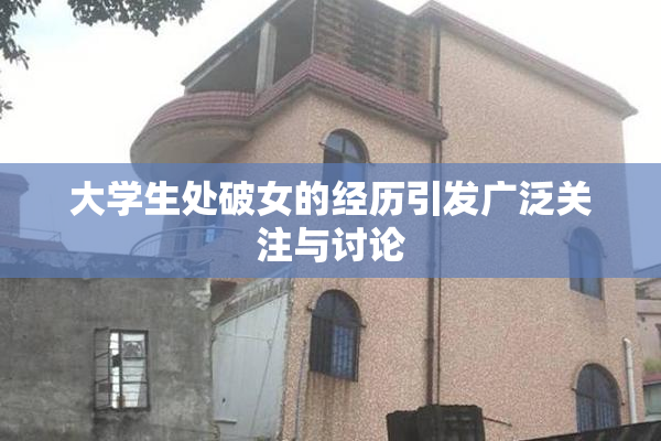 大学生处破女的经历引发广泛关注与讨论