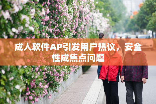 成人软件AP引发用户热议，安全性成焦点问题