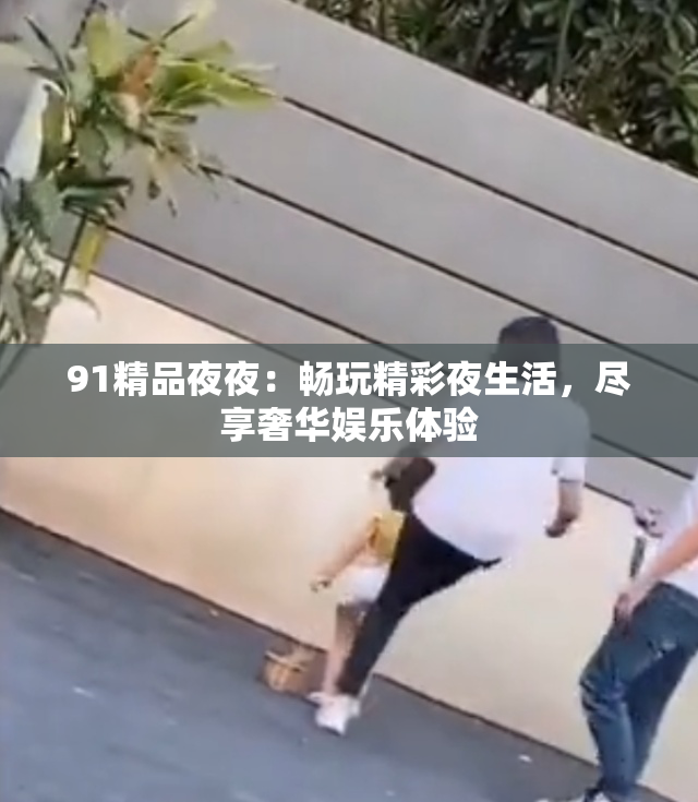 91精品夜夜：畅玩精彩夜生活，尽享奢华娱乐体验