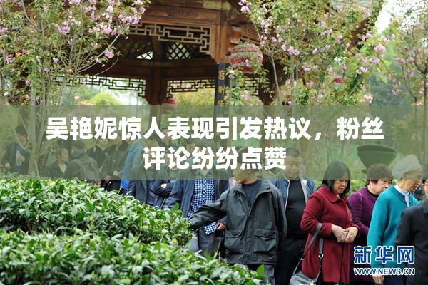 吴艳妮惊人表现引发热议，粉丝评论纷纷点赞