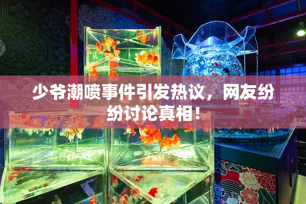少爷潮喷事件引发热议，网友纷纷讨论真相！