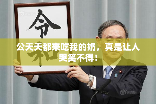 公天天都来吃我的奶，真是让人哭笑不得！