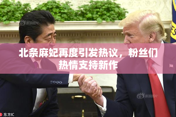 北条麻妃再度引发热议，粉丝们热情支持新作