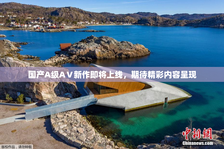 国产A级AⅤ新作即将上线，期待精彩内容呈现