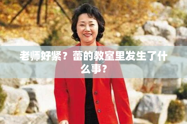 老师好紧？蕾的教室里发生了什么事？