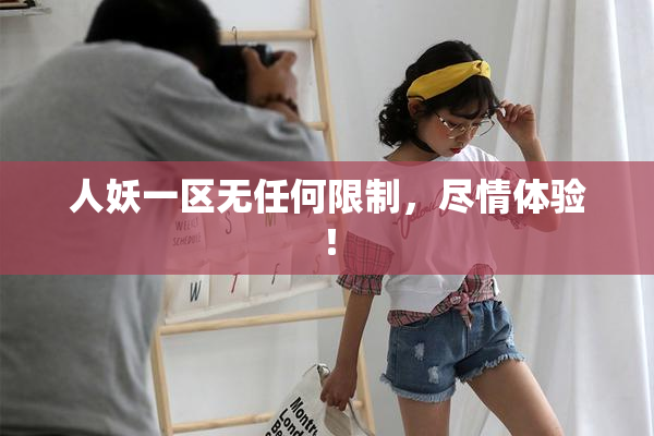人妖一区无任何限制，尽情体验！