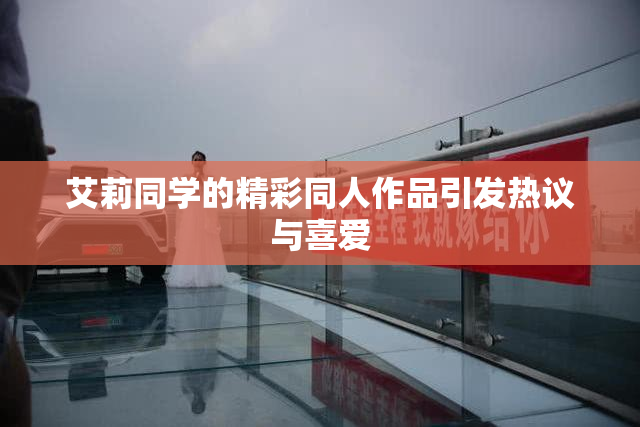 艾莉同学的精彩同人作品引发热议与喜爱