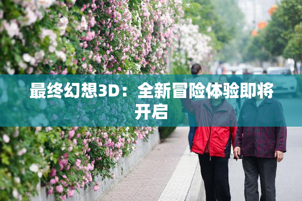 最终幻想3D：全新冒险体验即将开启