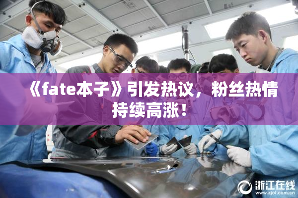 《fate本子》引发热议，粉丝热情持续高涨！