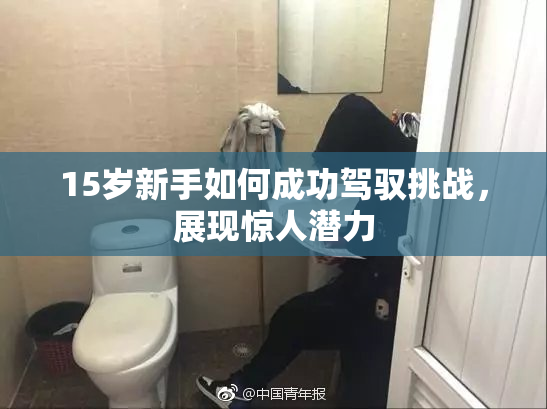 15岁新手如何成功驾驭挑战，展现惊人潜力