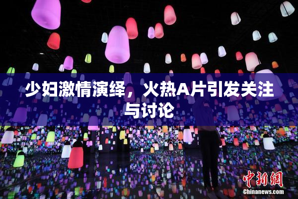 少妇激情演绎，火热A片引发关注与讨论