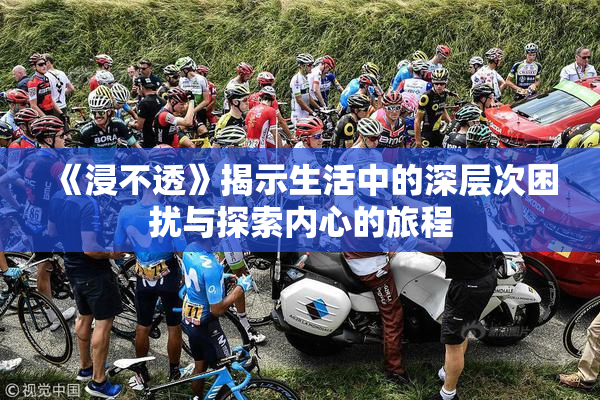 《浸不透》揭示生活中的深层次困扰与探索内心的旅程