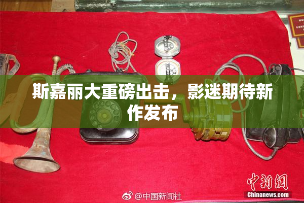 斯嘉丽大重磅出击，影迷期待新作发布