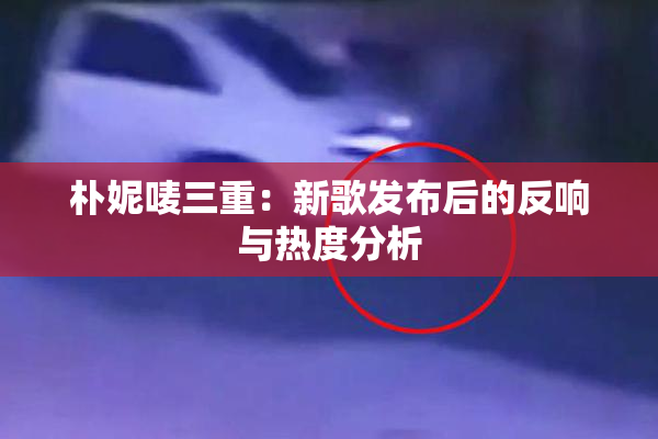 朴妮唛三重：新歌发布后的反响与热度分析