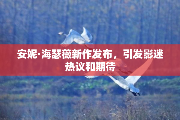 安妮·海瑟薇新作发布，引发影迷热议和期待