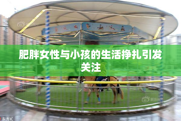 肥胖女性与小孩的生活挣扎引发关注