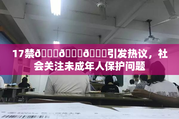 17禁🍆🍑🔞引发热议，社会关注未成年人保护问题
