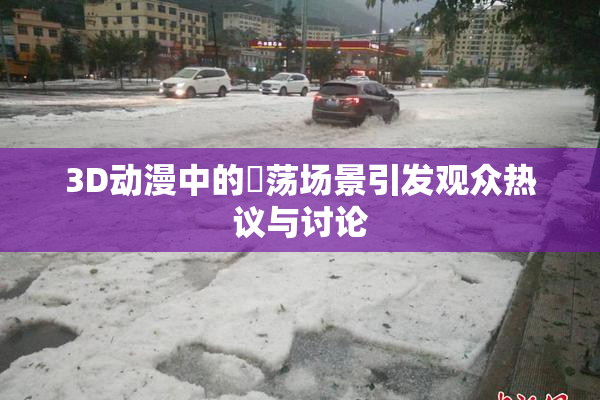 3D动漫中的婬荡场景引发观众热议与讨论