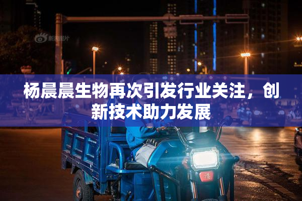 杨晨晨生物再次引发行业关注，创新技术助力发展