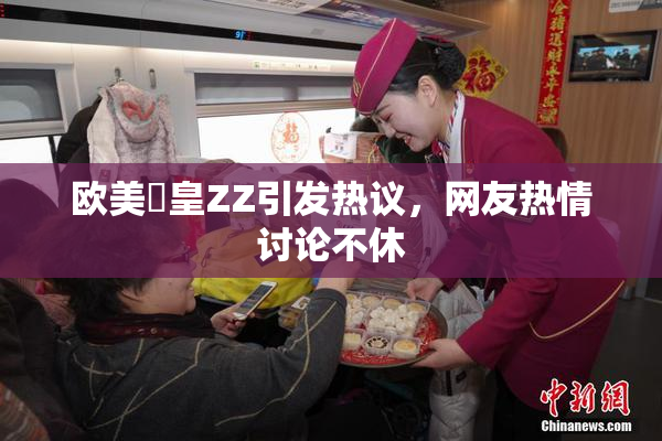 欧美嘼皇ZZ引发热议，网友热情讨论不休