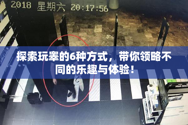 探索玩睾的6种方式，带你领略不同的乐趣与体验！