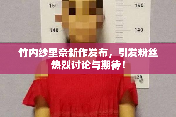 竹内纱里奈新作发布，引发粉丝热烈讨论与期待！
