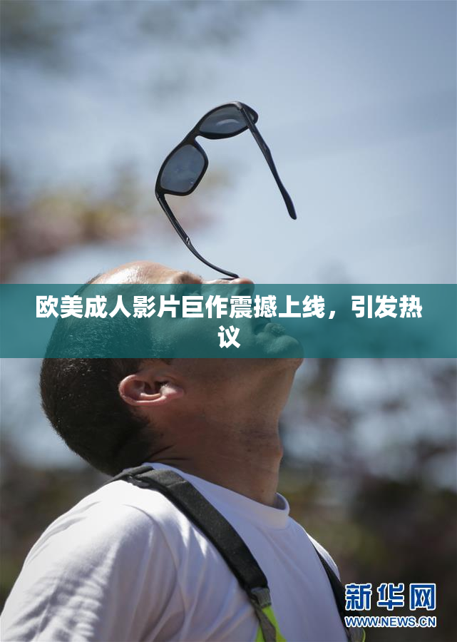 欧美成人影片巨作震撼上线，引发热议