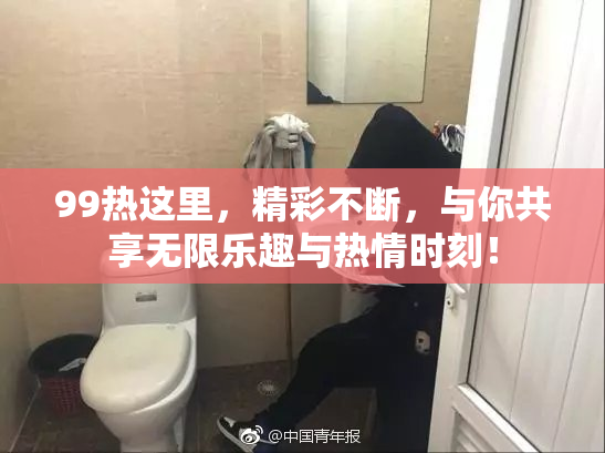 99热这里，精彩不断，与你共享无限乐趣与热情时刻！