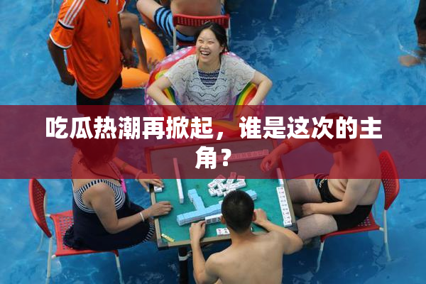 吃瓜热潮再掀起，谁是这次的主角？