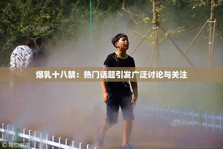 爆乳十八禁：热门话题引发广泛讨论与关注