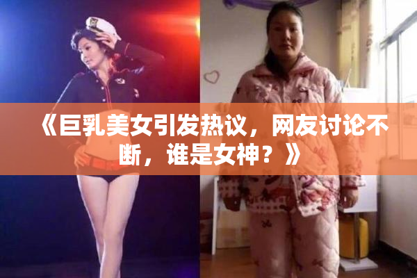 《巨乳美女引发热议，网友讨论不断，谁是女神？》