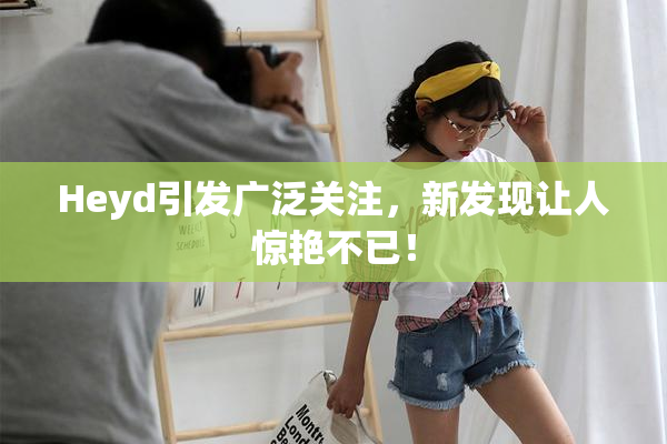 Heyd引发广泛关注，新发现让人惊艳不已！