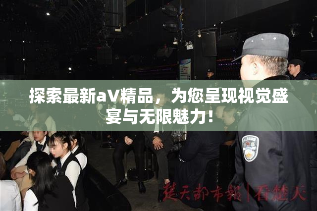 探索最新aV精品，为您呈现视觉盛宴与无限魅力！