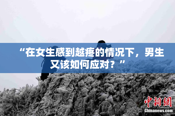 “在女生感到越疼的情况下，男生又该如何应对？”