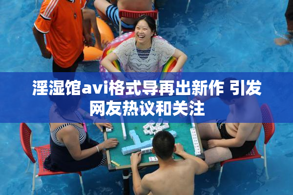 淫湿馆avi格式导再出新作 引发网友热议和关注