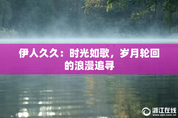伊人久久：时光如歌，岁月轮回的浪漫追寻