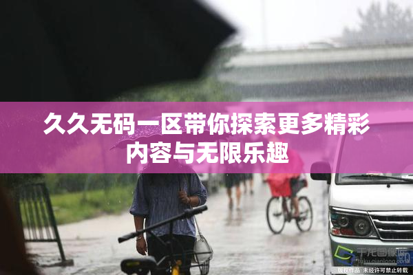久久无码一区带你探索更多精彩内容与无限乐趣