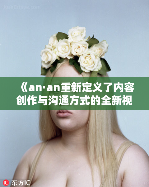 《an·an重新定义了内容创作与沟通方式的全新视角》
