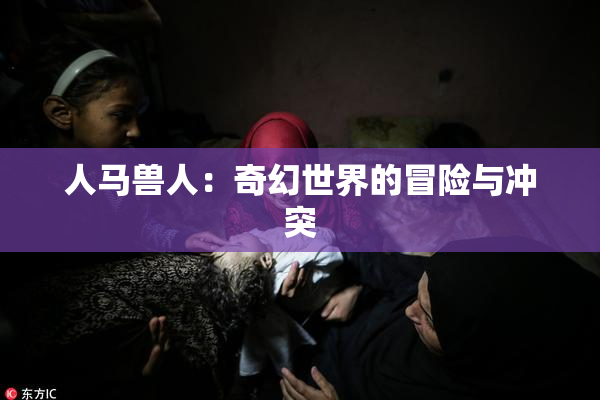人马兽人：奇幻世界的冒险与冲突