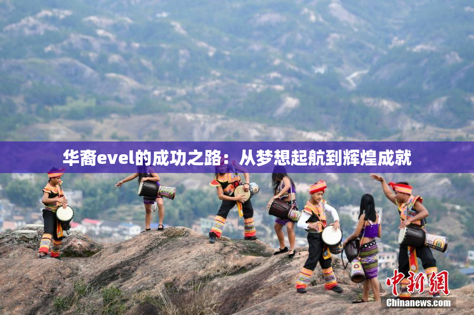 华裔evel的成功之路：从梦想起航到辉煌成就